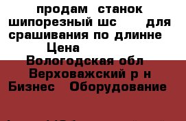 продам  станок шипорезный шс-1000 для срашивания по длинне  › Цена ­ 100 000 - Вологодская обл., Верховажский р-н Бизнес » Оборудование   